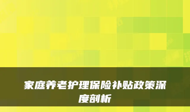家庭养老护理保险补贴政策深度剖析