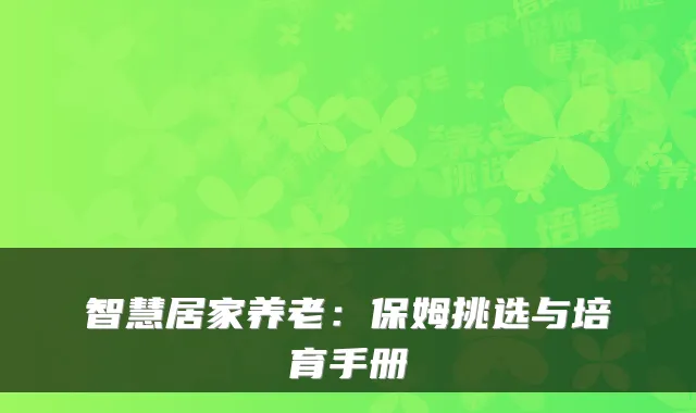 智慧居家养老：保姆挑选与培育手册