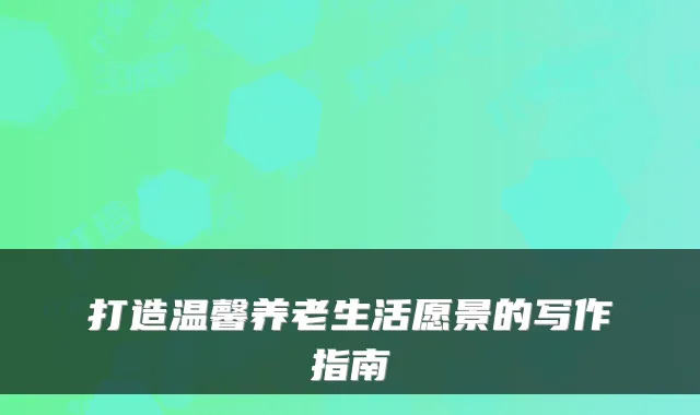 打造温馨养老生活愿景的写作指南
