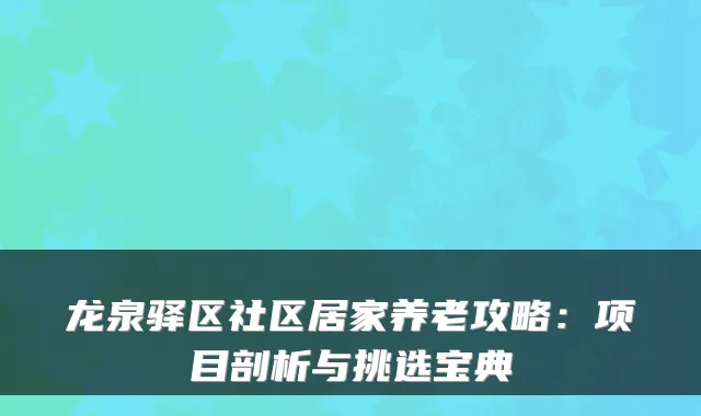 龙泉驿区社区居家养老攻略:项目剖析与挑选宝典