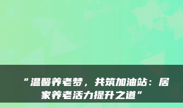 “温馨养老梦,共筑加油站:居家养老活力提升之道”