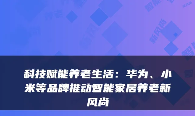 科技赋能养老生活:华为、小米等品牌推动智能家居养老新风尚
