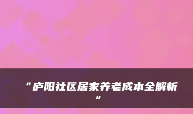 “庐阳社区居家养老成本全解析”