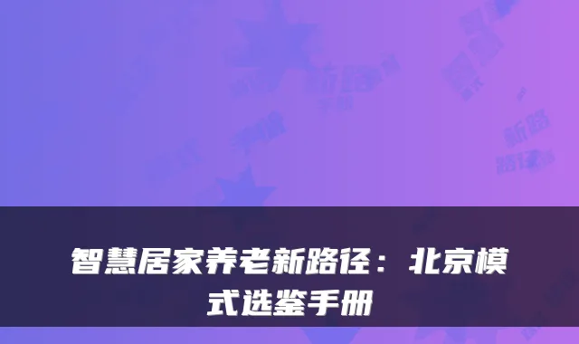 智慧居家养老新路径:北京模式选鉴手册
