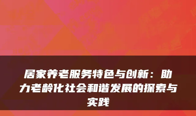居家养老服务特色与创新:助力老龄化社会和谐发展的探索与实践