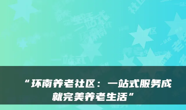 “环南养老社区：一站式服务成就完美养老生活”