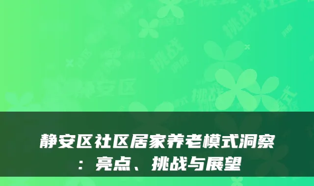 静安区社区居家养老模式洞察：亮点、挑战与展望