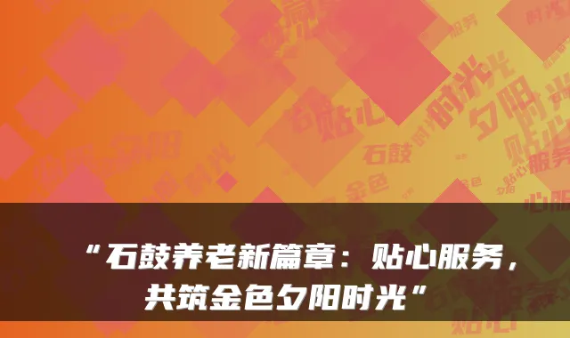 “石鼓养老新篇章：贴心服务，共筑金色夕阳时光”