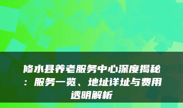 修水县养老服务中心深度揭秘:服务一览、地址详址与费用透明解析
