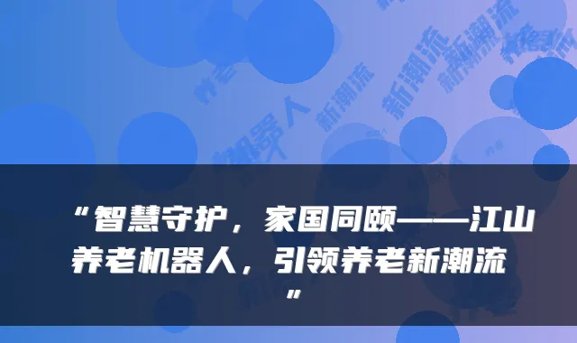 “智慧守护，家国同颐——江山养老机器人，引领养老新潮流”