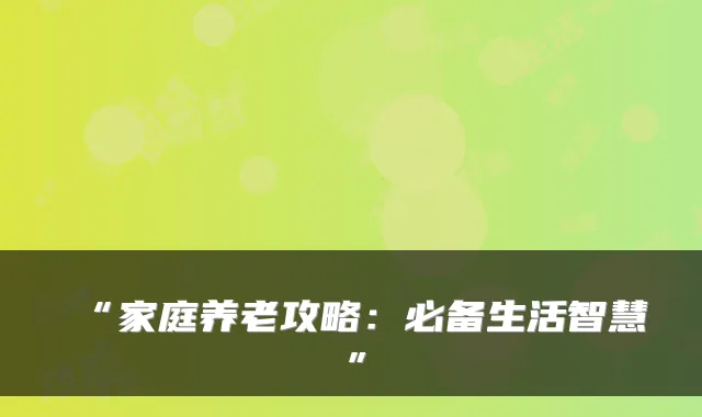 “家庭养老攻略：必备生活智慧”