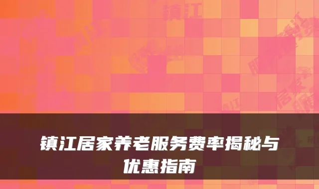镇江居家养老服务费率揭秘与优惠指南