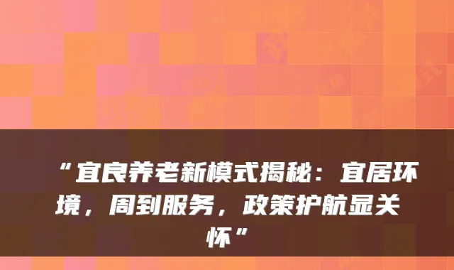 “宜良养老新模式揭秘：宜居环境，周到服务，政策护航显关怀”