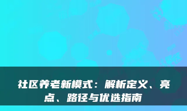 社区养老新模式:解析定义、亮点、路径与优选指南