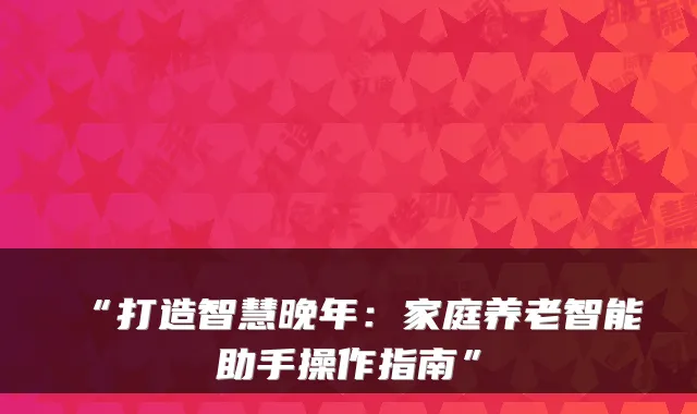 “打造智慧晚年：家庭养老智能助手操作指南”