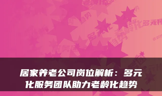 居家养老公司岗位解析:多元化服务团队助力老龄化趋势