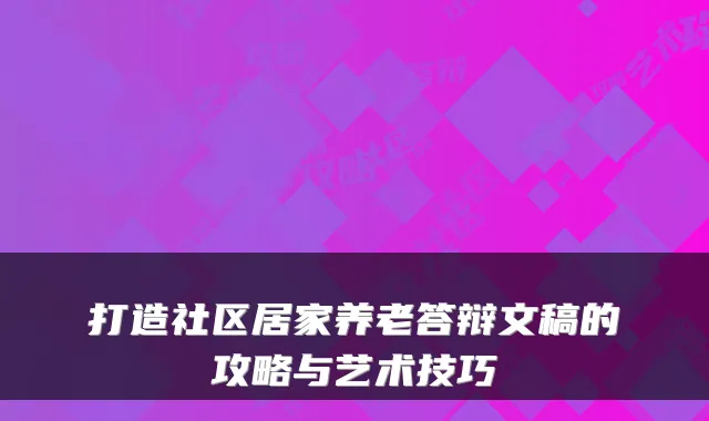 打造社区居家养老答辩文稿的攻略与艺术技巧