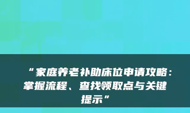 “家庭养老补助床位申请攻略：掌握流程、查找领取点与关键提示”