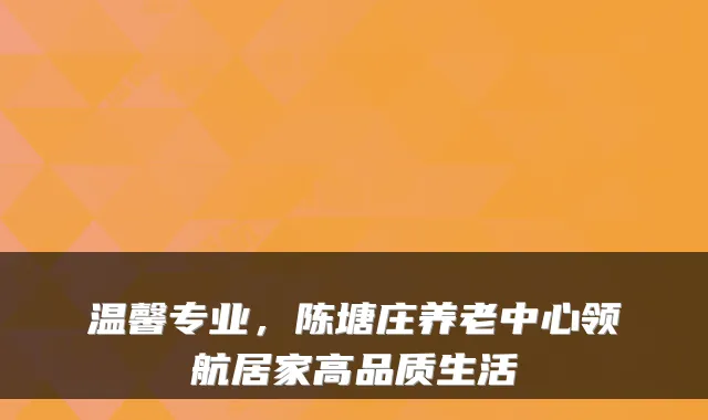 温馨专业,陈塘庄养老中心领航居家高品质生活