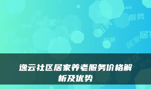 逸云社区居家养老服务价格解析及优势