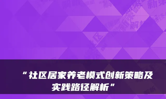 “社区居家养老模式创新策略及实践路径解析”