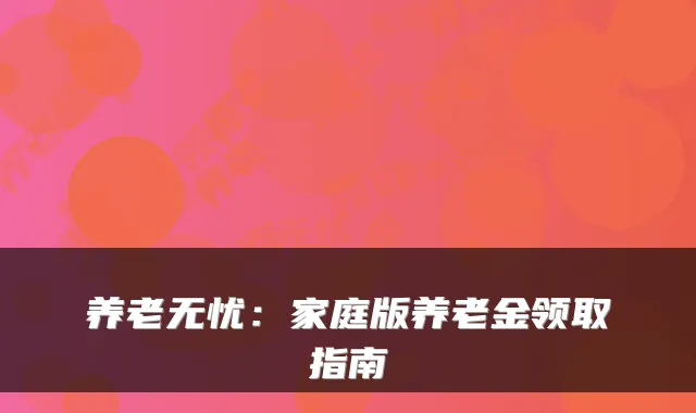 养老无忧：家庭版养老金领取指南
