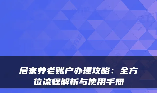 居家养老账户办理攻略:全方位流程解析与使用手册