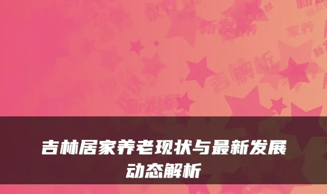 吉林居家养老现状与最新发展动态解析