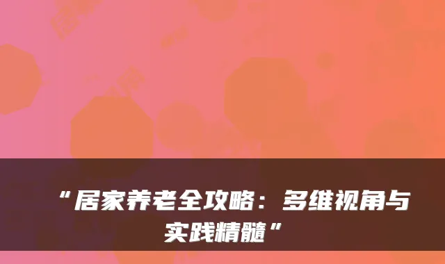 “居家养老全攻略:多维视角与实践精髓”