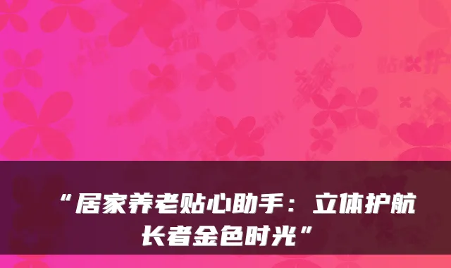 “居家养老贴心助手:立体护航长者金色时光”