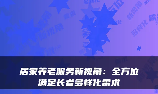 居家养老服务新视角:全方位满足长者多样化需求