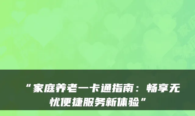 “家庭养老一卡通指南:畅享无忧便捷服务新体验”