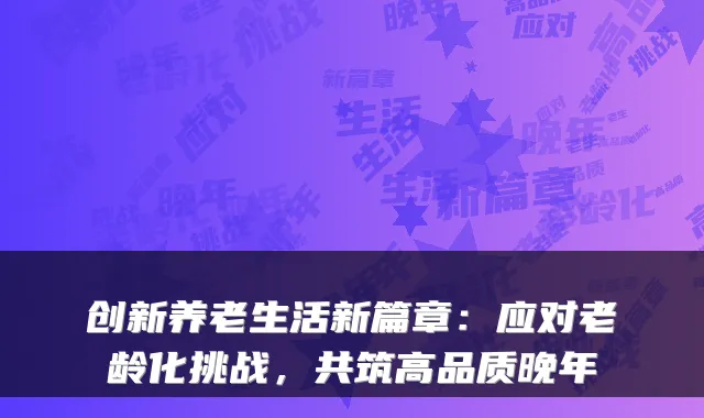 创新养老生活新篇章：应对老龄化挑战，共筑高品质晚年