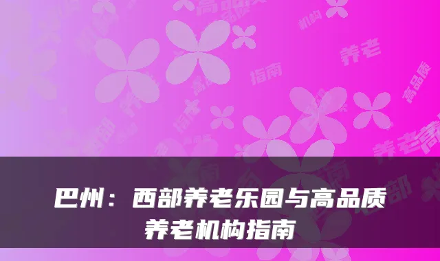 巴州:西部养老乐园与高品质养老机构指南