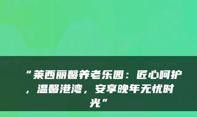 “莱西丽馨养老乐园:匠心呵护,温馨港湾,安享晚年无忧时光”