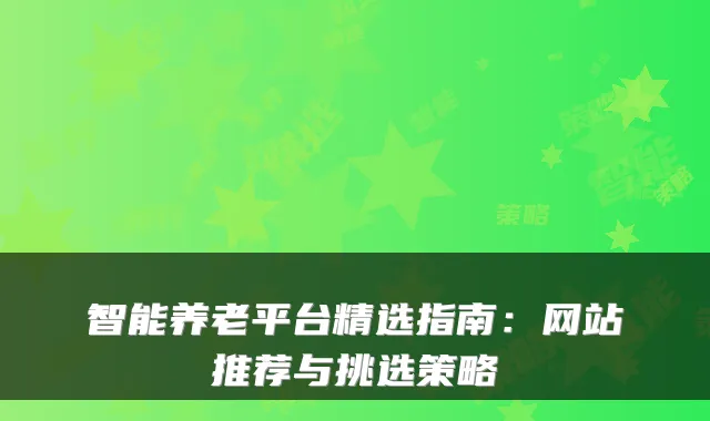 智能养老平台精选指南:网站推荐与挑选策略