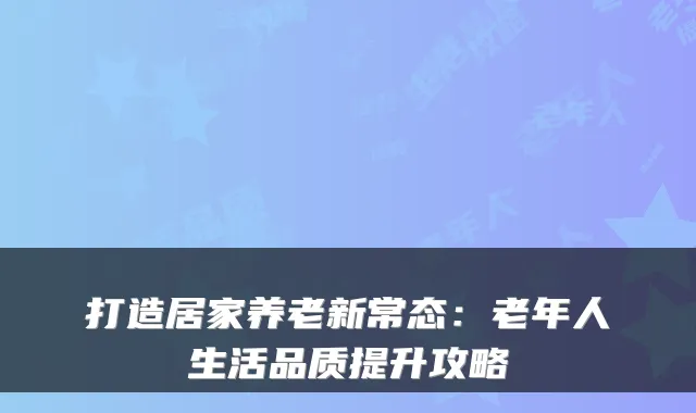 打造居家养老新常态:老年人生活品质提升攻略