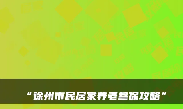 “徐州市民居家养老参保攻略”