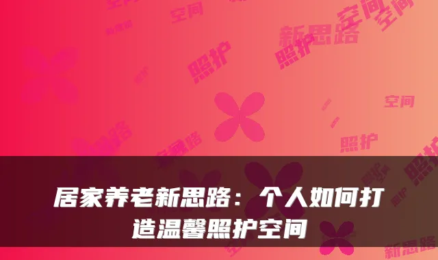 居家养老新思路：个人如何打造温馨照护空间