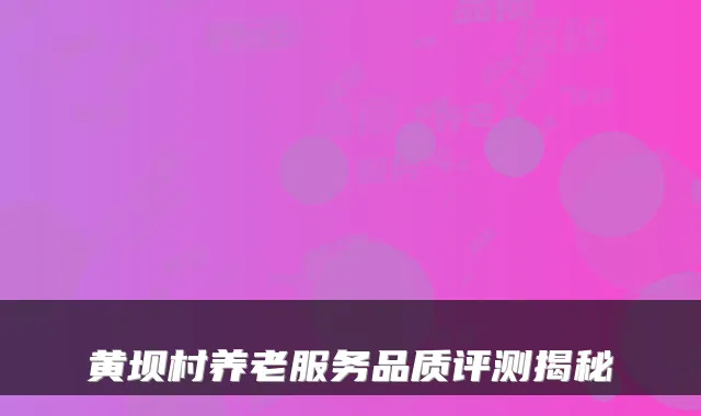黄坝村养老服务品质评测揭秘
