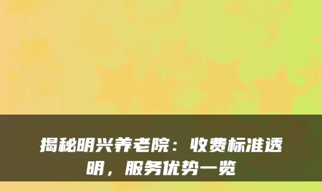 揭秘明兴养老院：收费标准透明，服务优势一览