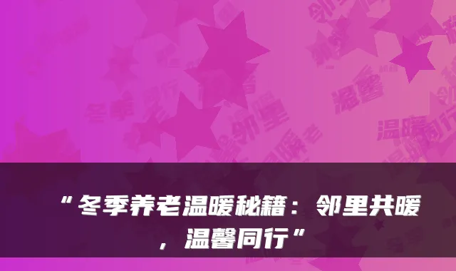 “冬季养老温暖秘籍：邻里共暖，温馨同行”