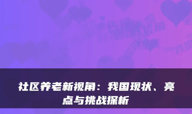 社区养老新视角:我国现状、亮点与挑战探析