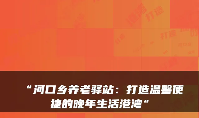 “河口乡养老驿站：打造温馨便捷的晚年生活港湾”