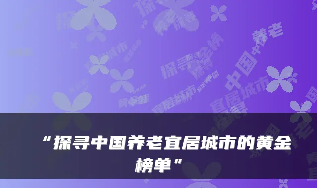 “探寻中国养老宜居城市的黄金榜单”