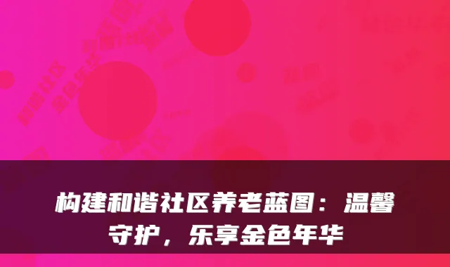 构建和谐社区养老蓝图:温馨守护,乐享金色年华