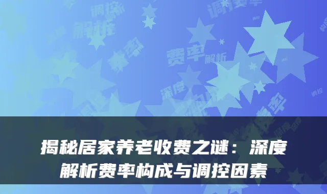 揭秘居家养老收费之谜：深度解析费率构成与调控因素