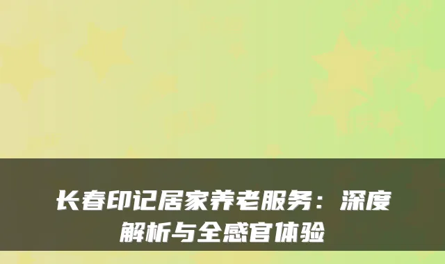 长春印记居家养老服务:深度解析与全感官体验