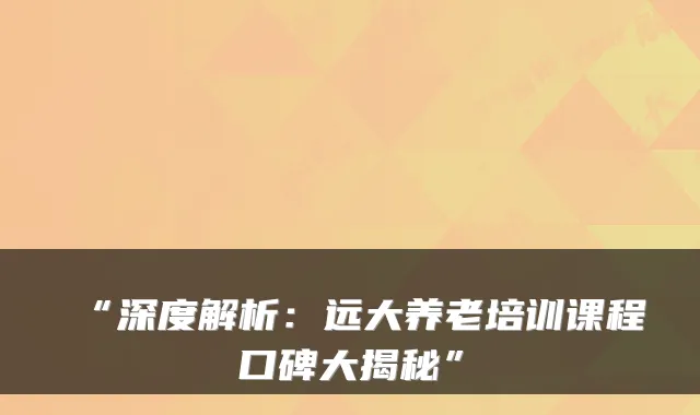 “深度解析:远大养老培训课程口碑大揭秘”