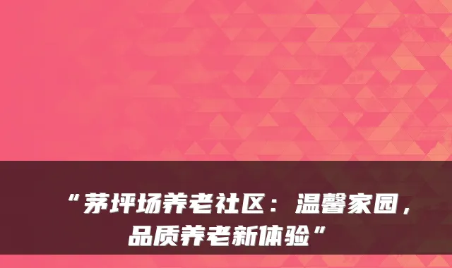 “茅坪场养老社区：温馨家园，品质养老新体验”